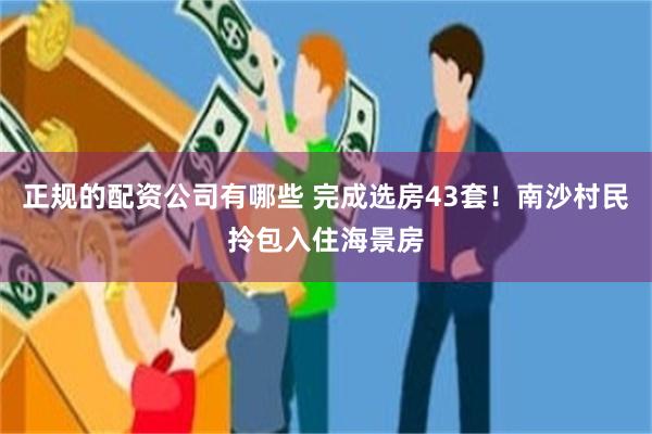 正规的配资公司有哪些 完成选房43套！南沙村民拎包入住海景房
