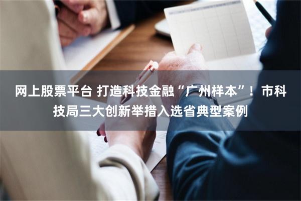 网上股票平台 打造科技金融“广州样本”！市科技局三大创新举措入选省典型案例