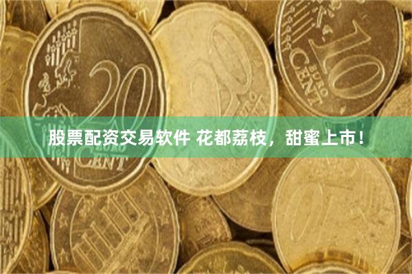 股票配资交易软件 花都荔枝，甜蜜上市！