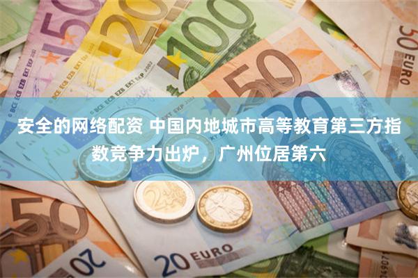 安全的网络配资 中国内地城市高等教育第三方指数竞争力出炉，广州位居第六