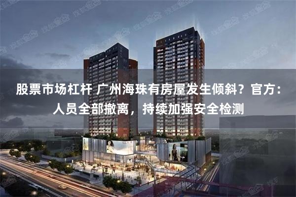 股票市场杠杆 广州海珠有房屋发生倾斜？官方：人员全部撤离，持续加强安全检测