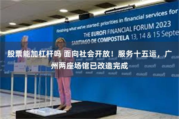 股票能加杠杆吗 面向社会开放！服务十五运，广州两座场馆已改造完成