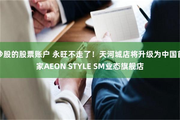 炒股的股票账户 永旺不走了！天河城店将升级为中国首家AEON STYLE SM业态旗舰店
