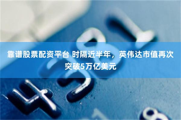 靠谱股票配资平台 时隔近半年，英伟达市值再次突破5万亿美元
