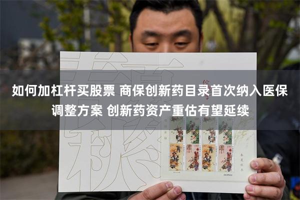 如何加杠杆买股票 商保创新药目录首次纳入医保调整方案 创新药资产重估有望延续