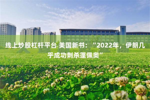 线上炒股杠杆平台 美国新书：“2022年，伊朗几乎成功刺杀蓬佩奥”