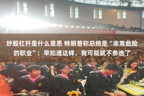 炒股杠杆是什么意思 特朗普称总统是“非常危险的职业”：早知道这样，我可能就不参选了