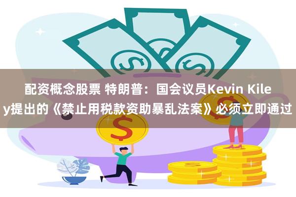 配资概念股票 特朗普：国会议员Kevin Kiley提出的《禁止用税款资助暴乱法案》必须立即通过