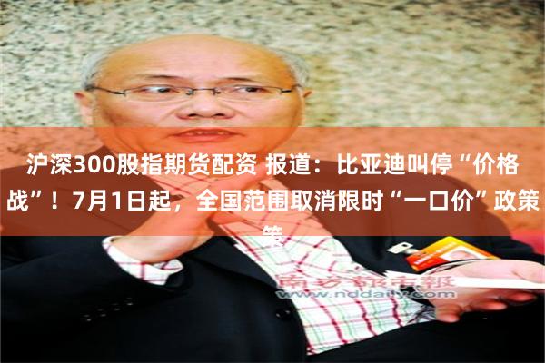沪深300股指期货配资 报道：比亚迪叫停“价格战”！7月1日起，全国范围取消限时“一口价”政策