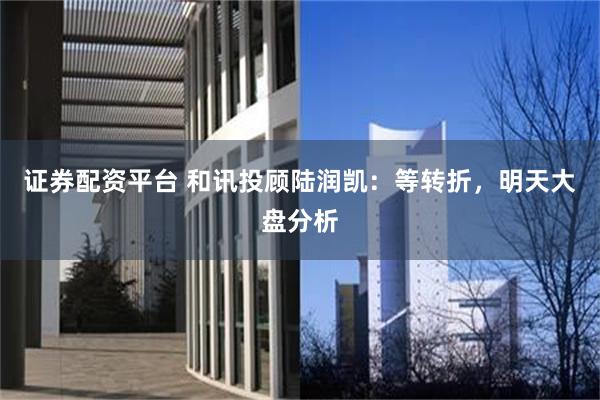 证券配资平台 和讯投顾陆润凯：等转折，明天大盘分析