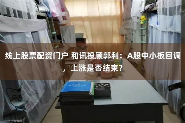 线上股票配资门户 和讯投顾郭利：A股中小板回调，上涨是否结束？