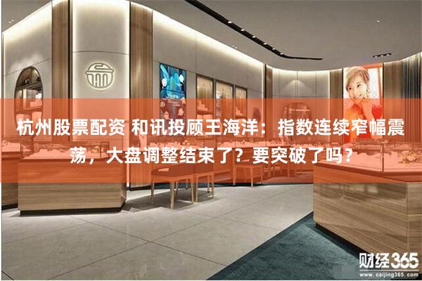 杭州股票配资 和讯投顾王海洋：指数连续窄幅震荡，大盘调整结束了？要突破了吗？