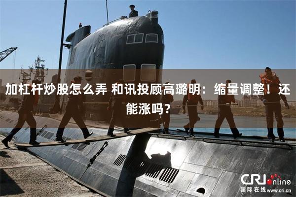 加杠杆炒股怎么弄 和讯投顾高璐明：缩量调整！还能涨吗？