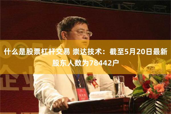 什么是股票杠杆交易 崇达技术：截至5月20日最新股东人数为78442户