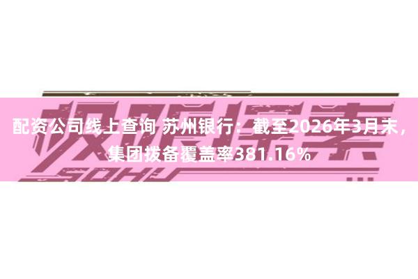 配资公司线上查询 苏州银行：截至2026年3月末，集团拨备覆盖率381.16%