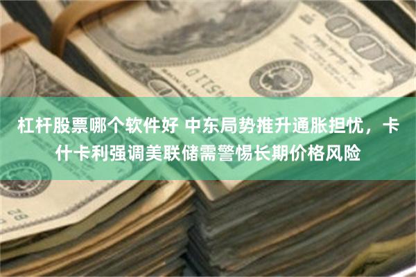 杠杆股票哪个软件好 中东局势推升通胀担忧，卡什卡利强调美联储需警惕长期价格风险