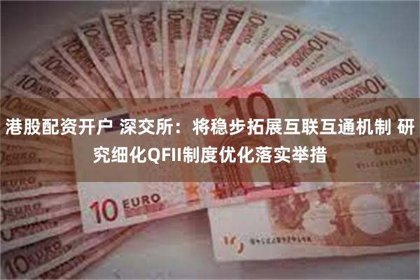 港股配资开户 深交所：将稳步拓展互联互通机制 研究细化QFII制度优化落实举措