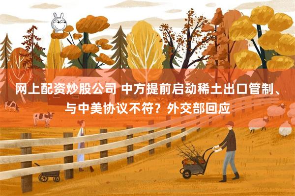 网上配资炒股公司 中方提前启动稀土出口管制、与中美协议不符？外交部回应
