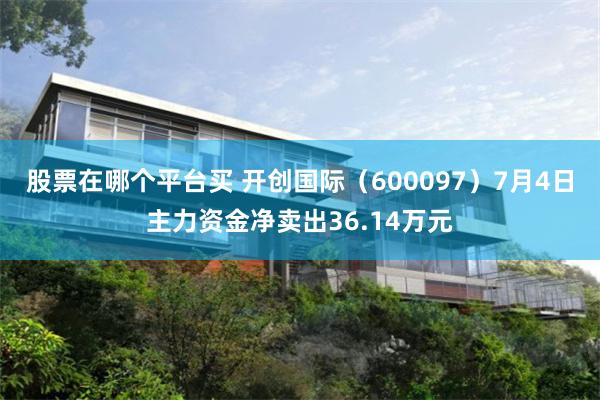 股票在哪个平台买 开创国际（600097）7月4日主力资金净卖出36.14万元