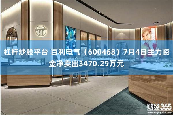 杠杆炒股平台 百利电气（600468）7月4日主力资金净卖出3470.29万元