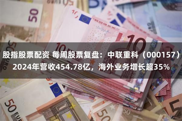 股指股票配资 每周股票复盘：中联重科（000157）2024年营收454.78亿，海外业务增长超35%
