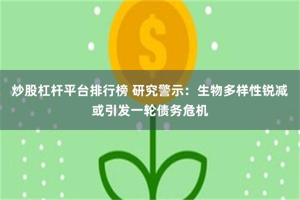 炒股杠杆平台排行榜 研究警示：生物多样性锐减或引发一轮债务危机