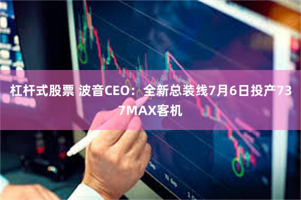 杠杆式股票 波音CEO：全新总装线7月6日投产737MAX客机