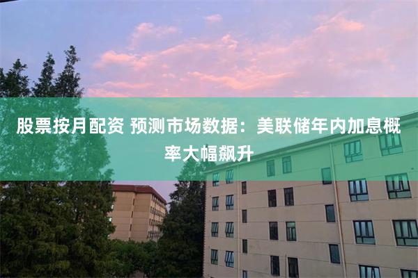 股票按月配资 预测市场数据：美联储年内加息概率大幅飙升
