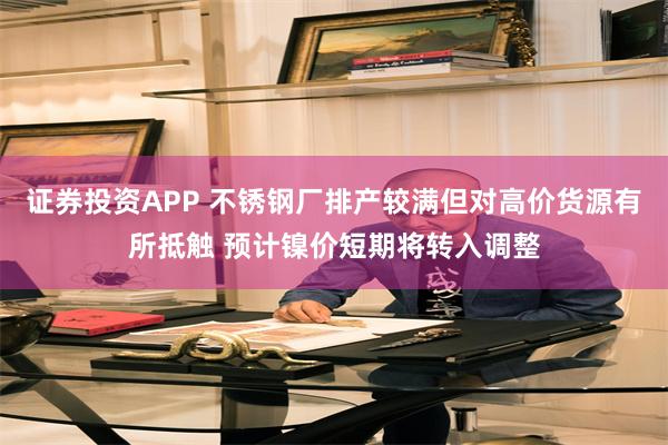 证券投资APP 不锈钢厂排产较满但对高价货源有所抵触 预计镍价短期将转入调整