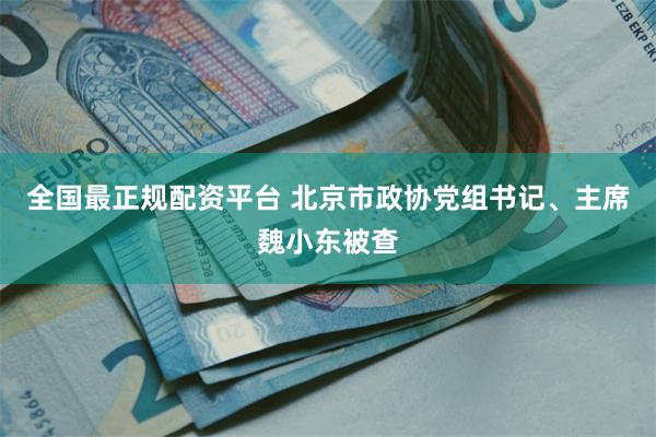 全国最正规配资平台 北京市政协党组书记、主席魏小东被查