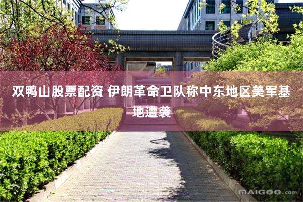 双鸭山股票配资 伊朗革命卫队称中东地区美军基地遭袭