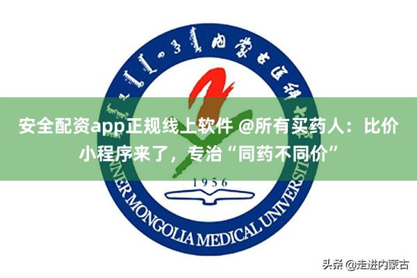 安全配资app正规线上软件 @所有买药人：比价小程序来了，专治“同药不同价”
