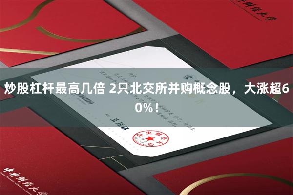 炒股杠杆最高几倍 2只北交所并购概念股，大涨超60%！