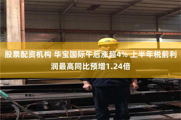 股票配资机构 华宝国际午后涨超4% 上半年税前利润最高同比预增1.24倍