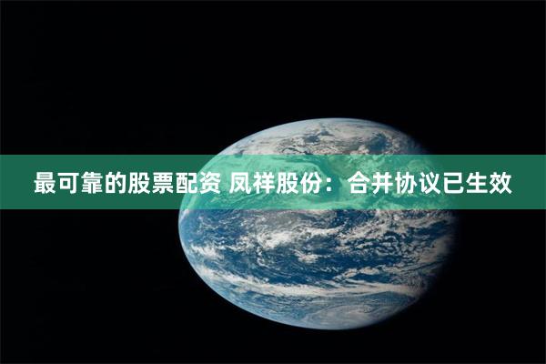 最可靠的股票配资 凤祥股份：合并协议已生效