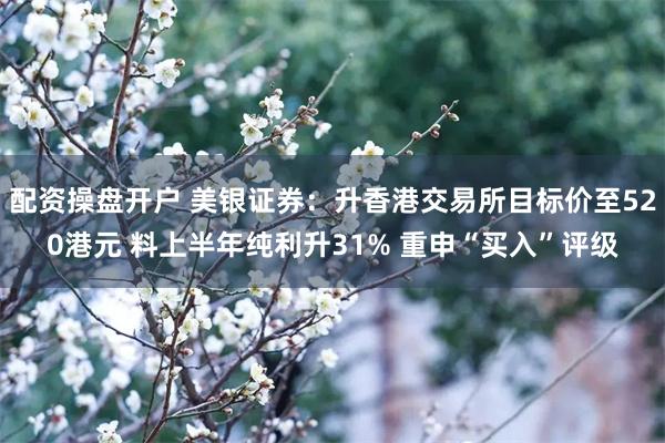 配资操盘开户 美银证券：升香港交易所目标价至520港元 料上半年纯利升31% 重申“买入”评级