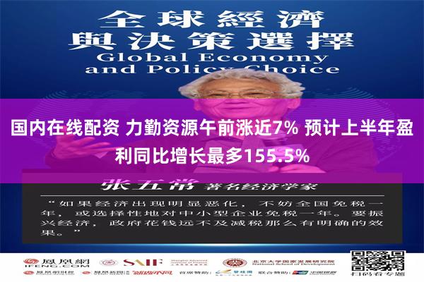 国内在线配资 力勤资源午前涨近7% 预计上半年盈利同比增长最多155.5%