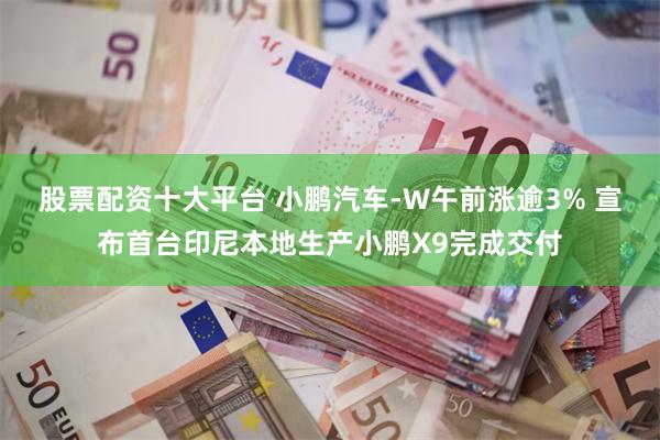 股票配资十大平台 小鹏汽车-W午前涨逾3% 宣布首台印尼本地生产小鹏X9完成交付