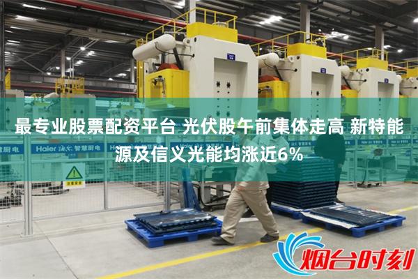 最专业股票配资平台 光伏股午前集体走高 新特能源及信义光能均涨近6%