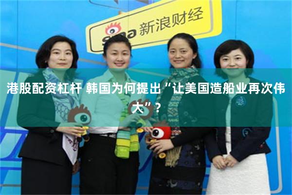 港股配资杠杆 韩国为何提出“让美国造船业再次伟大”?
