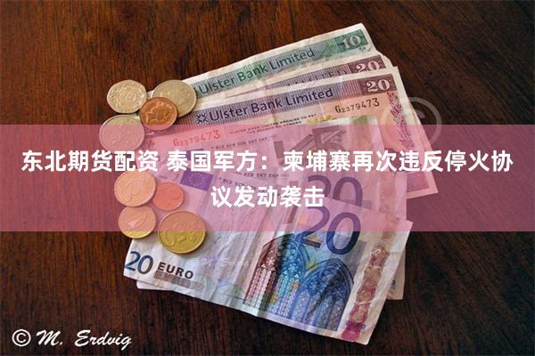 东北期货配资 泰国军方：柬埔寨再次违反停火协议发动袭击