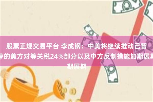 股票正规交易平台 李成钢：中美将继续推动已暂停的美方对等关税24%部分以及中方反制措施如期展期