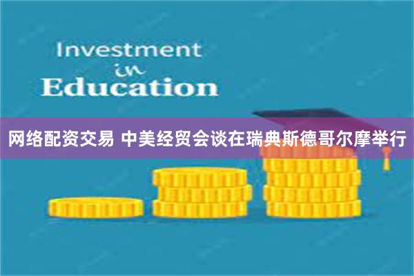 网络配资交易 中美经贸会谈在瑞典斯德哥尔摩举行