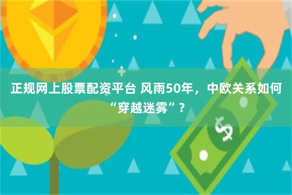 正规网上股票配资平台 风雨50年，中欧关系如何“穿越迷雾”？