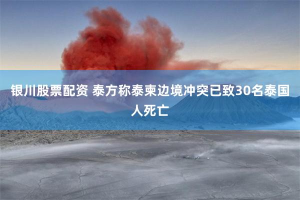 银川股票配资 泰方称泰柬边境冲突已致30名泰国人死亡
