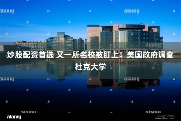 炒股配资首选 又一所名校被盯上！美国政府调查杜克大学