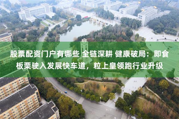 股票配资门户有哪些 全链深耕 健康破局：即食板栗驶入发展快车道，粒上皇领跑行业升级