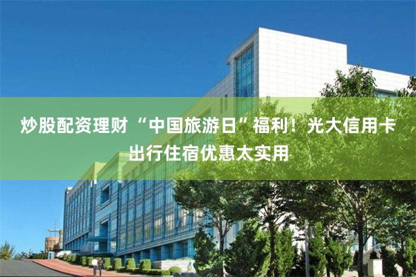 炒股配资理财 “中国旅游日”福利！光大信用卡出行住宿优惠太实用