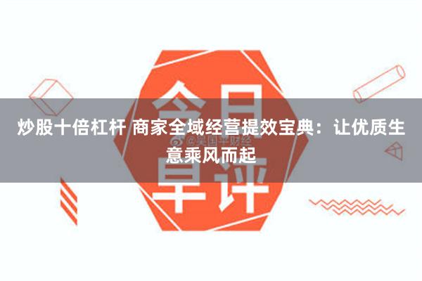 炒股十倍杠杆 商家全域经营提效宝典：让优质生意乘风而起