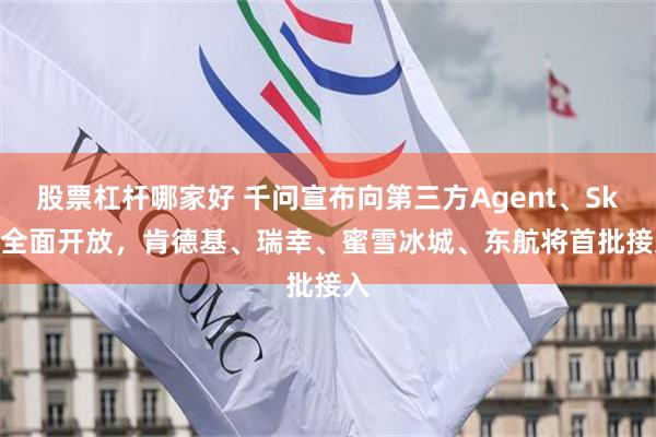 股票杠杆哪家好 千问宣布向第三方Agent、Skill全面开放,肯德基、瑞幸、蜜雪冰城、东航将首批接入
